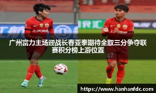 广州富力主场迎战长春亚泰期待全取三分争夺联赛积分榜上游位置